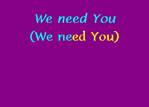 We need You
(We need You)