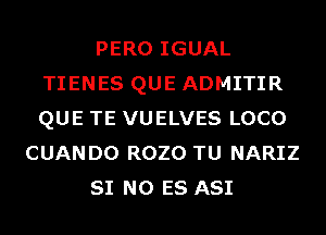 PERO IGUAL
TIENES QUE ADMITIR
QUE TE VUELVES LOCO

CUANDO ROZO TU NARIZ

SI N0 ES ASI