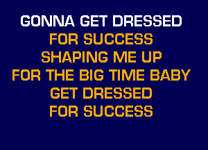 GONNA GET DRESSED
FOR SUCCESS
SHAPING ME UP
FOR THE BIG TIME BABY
GET DRESSED
FOR SUCCESS
