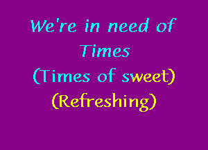 We're in need of
Times

(Ti mes of sweet)

(Refreshi n g)