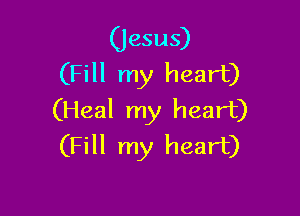 (Jesus)
(Fill my heart)

(Heal my heart)
(Fill my heart)