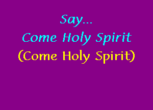 Say...
Come H01)! Spirit

(Come Holy Spirit)