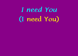 I need You
(I need You)