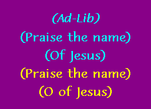 (Ad-Lib)

(Praise the name)

(Of Jesus)
(Praise the name)
(0 of Jesus)