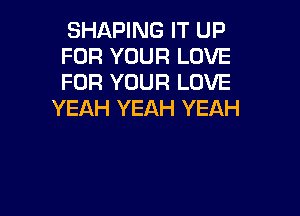 SHAPING IT UP
FOR YOUR LOVE
FOR YOUR LOVE

YEAH YEAH YEAH