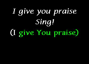 I give you praise
Sing!

(1 give You praise)