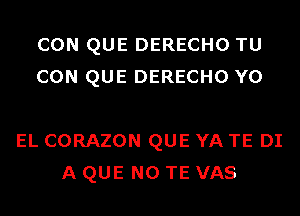 CON QUE DERECHO TU
CON QUE DERECHO Y0

EL CORAZON QUE YA TE DI
A QUE NO TE VAS