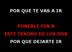 POR QUE TE VAS A IR

PONERLE FIN A
ESTE TESORO DE LOS DOS
POR QUE DEJARTE IR