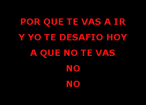 POR QUE TE VAS A IR
Y Y0 TE DESAFIO HOY

A QUE NO TE VAS
N0
N0