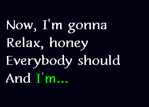 Now, I'm gonna
Relax, honey

Everybody should
And I' m...