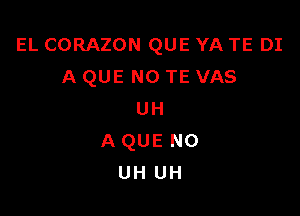 EL CORAZON QUE YA TE DI
A QUE NO TE VAS

UH
AQUE N0
UH UH