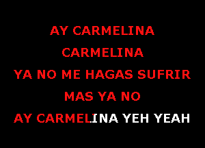 AY CARMELI NA
CARMELI NA
YA N0 ME HAGAS SUFRIR
MAS YA N0
AY CARMELI NA YEH YEAH