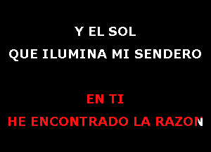 Y EL SOL
QUE ILUMINA MI SENDERO

EN TI
HE ENCONTRADO LA RAZON