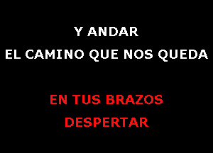 Y ANDAR
EL CAMINO QUE NOS QUEDA

EN TUS BRAZOS
DESPERTAR