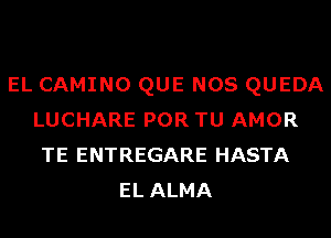 EL CAMINO QUE NOS QUEDA
LUCHARE POR TU AMOR
TE ENTREGARE HASTA
EL ALMA