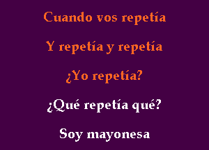 Cuando vos repetia

Y repetia y repetia
5Y0 repetia?

thQ repetia qua)

Soy mayonesa