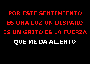 POR ESTE SENTIMIENTO
ES UNA LUZ UN DISPARO
ES UN GRITO ES LA FUERZA
QUE ME DA ALIENTO