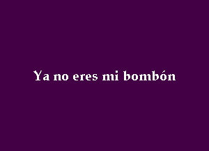 Ya no eres mi bombdn