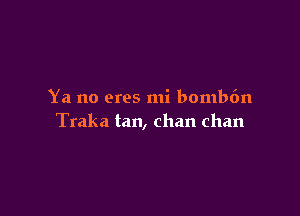 Ya no eres mi bombfm

Traka tan, Chan Chan