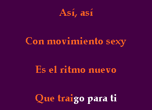 Asi, asi
Con movimiento sexy

Es el ritmo nuevo

Que traigo para ti