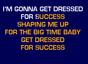 I'M GONNA GET DRESSED
FOR SUCCESS
SHAPING ME UP
FOR THE BIG TIME BABY
GET DRESSED
FOR SUCCESS