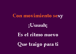 Con movimiento sexy
gUuuuhi

Es el ritmo nuevo

Que traigo para ti