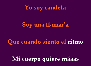 Yo soy candela
Soy una llamar'a

Que cuando siento el ritmo

IVIi cuerpo quiere meiaas