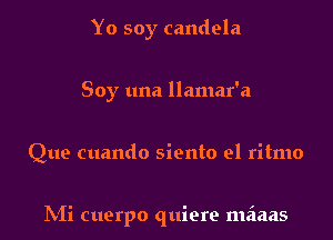 Yo soy candela
Soy una llamar'a

Que cuando siento el ritmo

IVIi cuerpo quiere meiaas