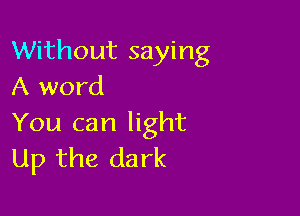 Without saying
A word

You can light
Up the dark