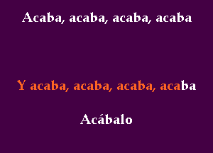 Acaba, acaba, acaba, acaba

Y acaba, acaba, acaba, acaba

Aceibalo