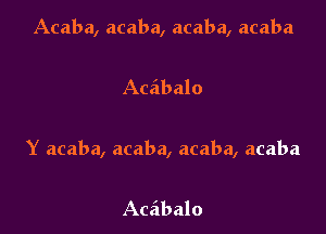 Acaba, acaba, acaba, acaba

Aceibalo

Y acaba, acaba, acaba, acaba

Acdbalo