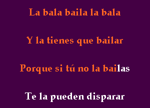 La bala baila la bala
Y la tiones que bailar

Porque si tti no la bailas

Te la pueden disparar