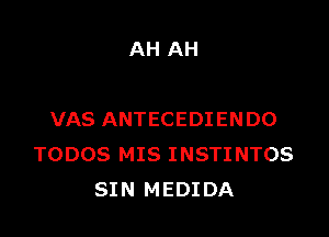 AH AH

VAS ANTECEDIENDO
TODOS MIS INSTINTOS
SIN MEDIDA