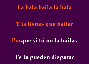 La bala baila la bala
Y la tiones que bailar

Porque si tti no la bailas

Te la pueden disparar