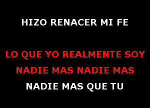 HIZO RENACER MI FE

L0 QUE Y0 REALMENTE SOY
NADIE MAS NADIE MAS
NADIE MAS QUE TU