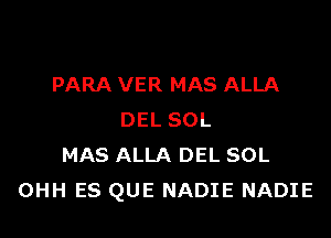 PARA VER MAS ALLA

DEL SOL
MAS ALLA DEL SOL
OHH ES QUE NADIE NADIE