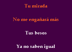 Tu mirada
No me engariarii meis

Tus besos

Ya no saben igual