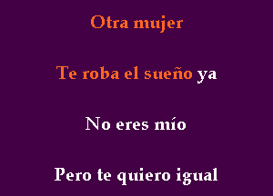 Otra mujer
Te roba el suefto ya

No eres mio

Pero te quiero igual
