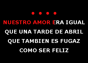 o o o o
NUESTRO AMOR ERA IGUAL
QUE UNA TARDE DE ABRIL

QUE TAMBIEN ES FUGAZ
COMO SER FELIZ