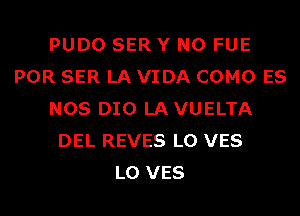 PUDO SER Y N0 FUE
POR SER LA VIDA COMO ES
NOS DIO LAVUELTA
DEL REVES L0 VES
L0 VES