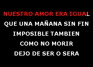 NUESTRO AMOR ERA IGUAL
QUE UNA MANANA SIN FIN
IMPOSIBLE TAMBIEN
COMO N0 MORIR
DEJO DE SER 0 SERA