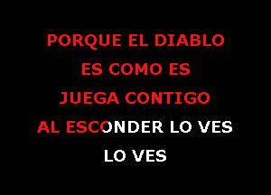 PORQUE EL DIABLO
ES COMO ES

JUEGA CONTIGO
AL ESCONDER LO VES
L0 VES