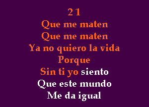 2 1
Que me maten
Que me maten
Ya no quiero la Vida

Porque
Sin ti yo siento
Que este mundo
hie da igual