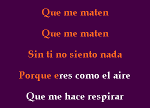 Que me maten
Que me maten
Sin ti no siento nada

Porque eres como el aire

Que me hace respirar