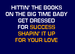 HITI'IN' THE BOOKS
ON THE BIG TIME BABY
GET DRESSED
FOR SUCCESS
SHAPIN' IT UP
FOR YOUR LOVE