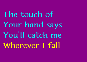 The touch of
Your hand says

You'll catch me
Wherever I fall
