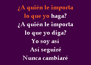 3A quin le importa
lo que yo haga?
5A quitin le importa

lo que yo diga?

Yo soy asi
Asi seguini

N unca cambiare'