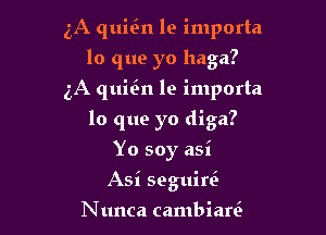 3A quin le importa
lo que yo haga?
5A quitin le importa

lo que yo diga?

Yo soy asi
Asi seguini

N unca cambiare'