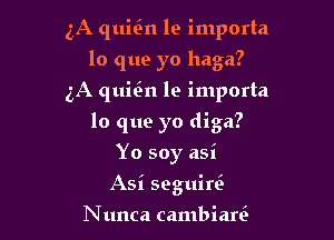 3A quin le importa
lo que yo haga?
5A quitin le importa

lo que yo diga?

Yo soy asi
Asi seguini

N unca cambiare'