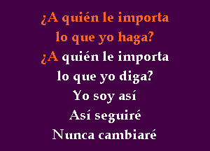 3A quin le importa
lo que yo haga?
5A quitin le importa

lo que yo diga?

Yo soy asi
Asi seguini

N unca cambiare'